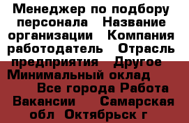 Менеджер по подбору персонала › Название организации ­ Компания-работодатель › Отрасль предприятия ­ Другое › Минимальный оклад ­ 19 000 - Все города Работа » Вакансии   . Самарская обл.,Октябрьск г.